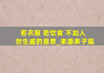 若衣服 若饮食 不如人 勿生戚的意思_来源弟子规